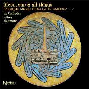 Ex Cathedra , Jeffrey Skidmore - Moon, Sun & All Things (Baroque Music From Latin America – 2) download flac