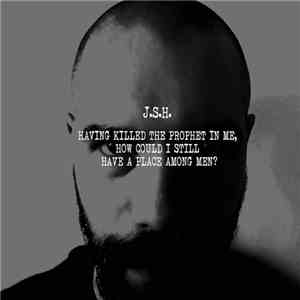 J.S.H. - Having Killed The Prophet In Me, How Could I Still Have A Place Among Men? download flac