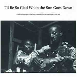 Various - I'll Be So Glad When The Sun Goes Down: Field Recordings From Alan Lomax's "Southern Journey" 1959-1960 download flac