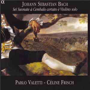 Johann Sebastian Bach - Pablo Valetti, Céline Frisch - Sei Suonate À Cembalo Certato È Violino Solo download flac