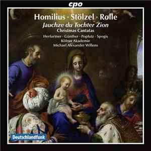 Gottfried August Homilius, Johann Heinrich Stölzel, Johann Heinrich Rolle, Christoph Förster, Kölner Akademie, Michael Willens, Hanna Herfurtner, Carola Günther, Georg Poplutz, Raimonds Spogis - Christmas Cantatas, Jauchze Du Tochter Zion, Homilus, Rolle download flac
