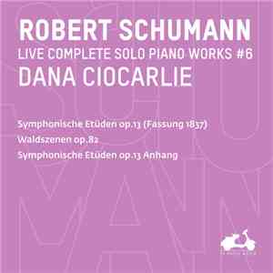 Robert Schumann, Dana Ciocarlie - Live Complete Solo Piano Works #6 (Symphonische Etüden Op.13 - Fassung 1837, Waldszenen Op.82, Symphoniche Etüden Op.13 Anhang) download flac
